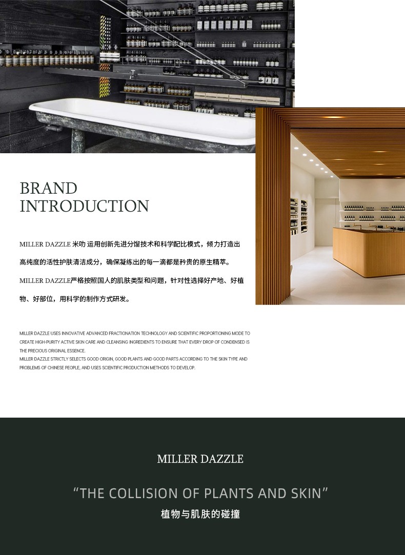 "米叻運用創(chuàng)新先進分餾技術(shù)和科學(xué)配比模式，傾力打造出 高純度的活性護膚清潔成分，確保凝練出的每一滴都是矜貴的原生精萃。" "MILLERDAZZLE嚴格按照國人的肌膚類型和問題，針對性選擇好產(chǎn)地、好植物、好部位，用科學(xué)的制作方式研發(fā)。"