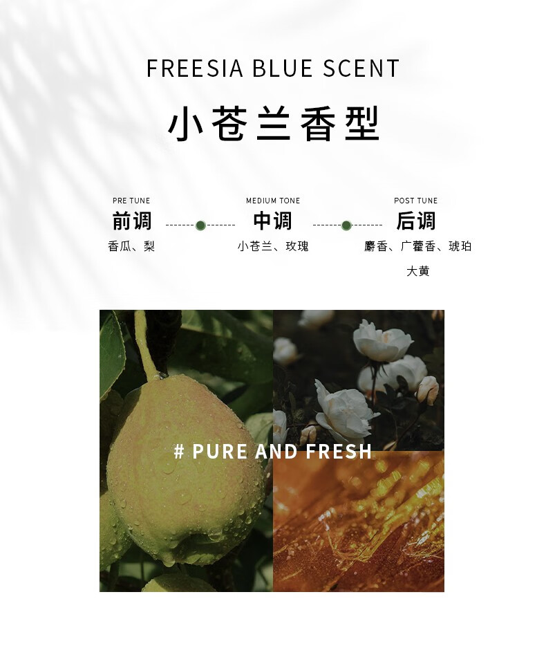其前調(diào)為香瓜與梨的清新，帶來(lái)獨(dú)特的果香體驗(yàn)；小蒼蘭香型則融合了小蒼蘭與玫瑰的芬芳，前中后調(diào)層次豐富，盡顯純凈新鮮之感。